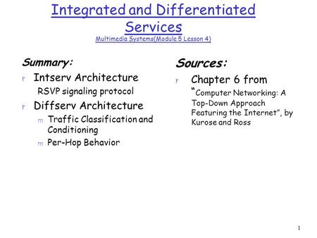 1 Integrated and Differentiated Services Multimedia Systems(Module 5 Lesson 4) Summary: r Intserv Architecture RSVP signaling protocol r Diffserv Architecture.