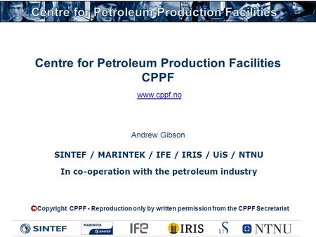 Centre for Petroleum Production Facilities CPPF SINTEF / MARINTEK / IFE / IRIS / UiS / NTNU In co-operation with the petroleum industry Copyright CPPF.