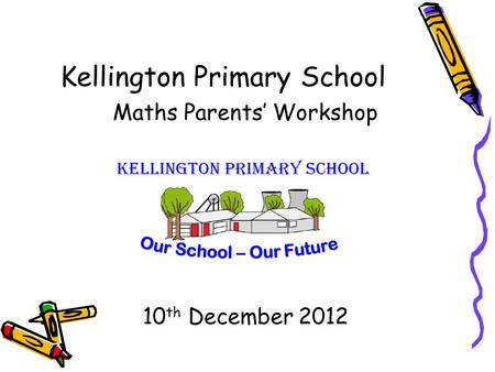 Kellington Primary School Maths Parents’ Workshop 10 th December 2012.