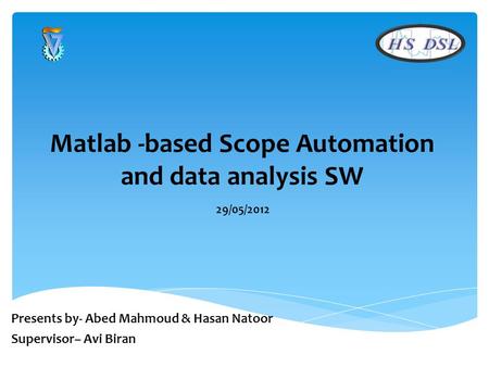 Matlab -based Scope Automation and data analysis SW 29/05/2012 Presents by- Abed Mahmoud & Hasan Natoor Supervisor– Avi Biran.