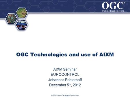 ® ® OGC Technologies and use of AIXM AIXM Seminar EUROCONTROL Johannes Echterhoff December 5 th, 2012 © 2012, Open Geospatial Consortium.