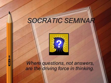 SOCRATIC SEMINAR Where questions, not answers, are the driving force in thinking.