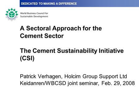 A Sectoral Approach for the Cement Sector The Cement Sustainability Initiative (CSI) Patrick Verhagen, Holcim Group Support Ltd Keidanren/WBCSD joint seminar,