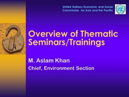 United Nations Economic and Social Commission for Asia and the Pacific Overview of Thematic Seminars/Trainings M. Aslam Khan Chief, Environment Section.