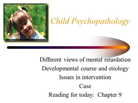 Child Psychopathology Different views of mental retardation Developmental course and etiology Issues in intervention Case Reading for today: Chapter 9.
