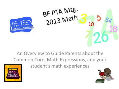 BF PTA Mtg. 2013 Math An Overview to Guide Parents about the Common Core, Math Expressions, and your student’s math experiences.