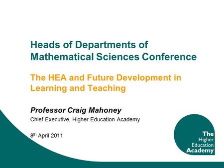Heads of Departments of Mathematical Sciences Conference The HEA and Future Development in Learning and Teaching Professor Craig Mahoney Chief Executive,