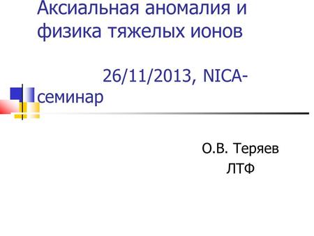 Аксиальная аномалия и физика тяжелых ионов 26/11/2013, NICA- cеминар O.В. Теряев ЛТФ.