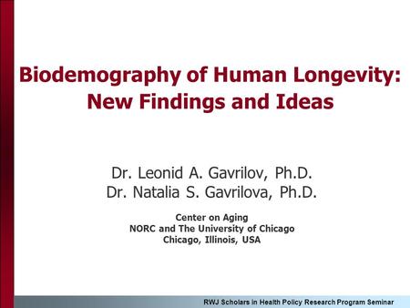 RWJ Scholars in Health Policy Research Program Seminar Biodemography of Human Longevity: New Findings and Ideas Dr. Leonid A. Gavrilov, Ph.D. Dr. Natalia.
