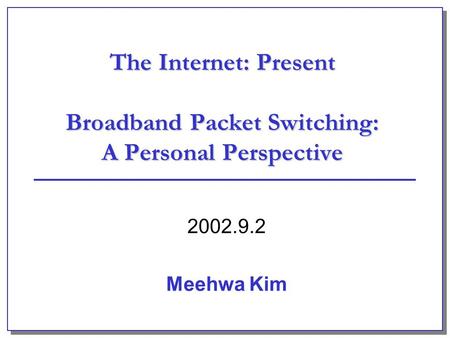 The Internet: Present Broadband Packet Switching: A Personal Perspective 2002.9.2 Meehwa Kim.