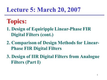1 Lecture 5: March 20, 2007 Topics: 1. Design of Equiripple Linear-Phase FIR Digital Filters (cont.) 2. Comparison of Design Methods for Linear- Phase.