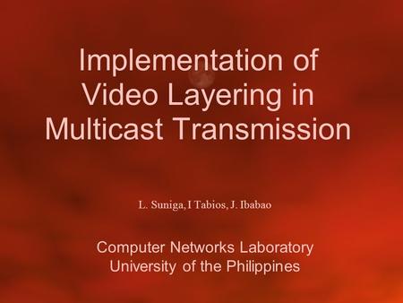 Implementation of Video Layering in Multicast Transmission L. Suniga, I Tabios, J. Ibabao Computer Networks Laboratory University of the Philippines.