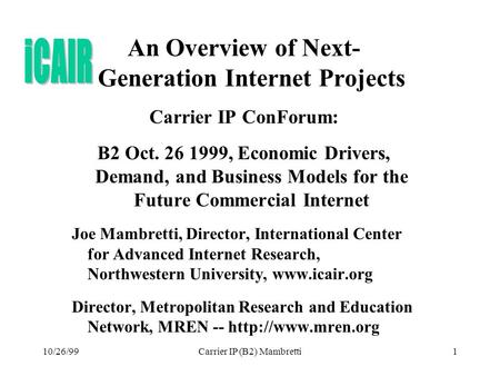 10/26/99Carrier IP (B2) Mambretti1 An Overview of Next- Generation Internet Projects Carrier IP ConForum: B2 Oct. 26 1999, Economic Drivers, Demand, and.