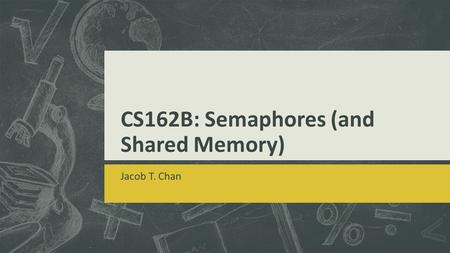 CS162B: Semaphores (and Shared Memory) Jacob T. Chan.