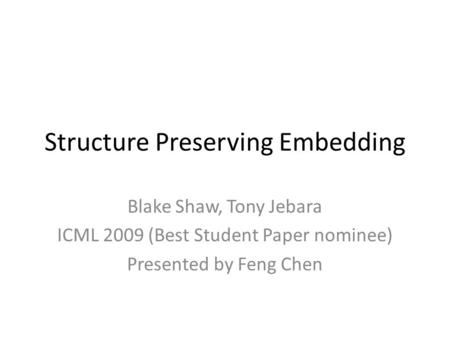 Structure Preserving Embedding Blake Shaw, Tony Jebara ICML 2009 (Best Student Paper nominee) Presented by Feng Chen.