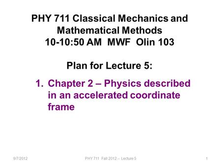 9/7/2012PHY 711 Fall 2012 -- Lecture 51 PHY 711 Classical Mechanics and Mathematical Methods 10-10:50 AM MWF Olin 103 Plan for Lecture 5: 1.Chapter 2 –