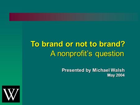 To brand or not to brand? A nonprofit’s question Presented by Michael Walsh May 2004.