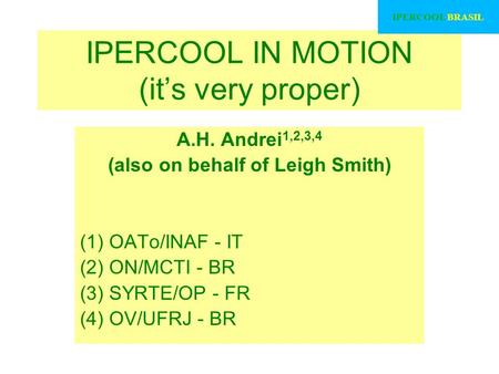 IPERCOOL IN MOTION (it’s very proper) A.H. Andrei 1,2,3,4 (also on behalf of Leigh Smith) (1) OATo/INAF - IT (2) ON/MCTI - BR (3) SYRTE/OP - FR (4) OV/UFRJ.
