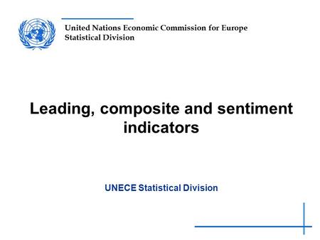 United Nations Economic Commission for Europe Statistical Division Leading, composite and sentiment indicators UNECE Statistical Division.