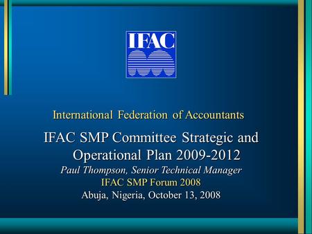 International Federation of Accountants IFAC SMP Committee Strategic and Operational Plan 2009-2012 Paul Thompson, Senior Technical Manager IFAC SMP Forum.