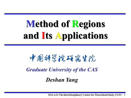 Method of Regions and Its Applications 2011.4.21 The Interdisciplinary Center for Theoretical Study, USTC 1 Graduate University of the CAS Deshan Yang.