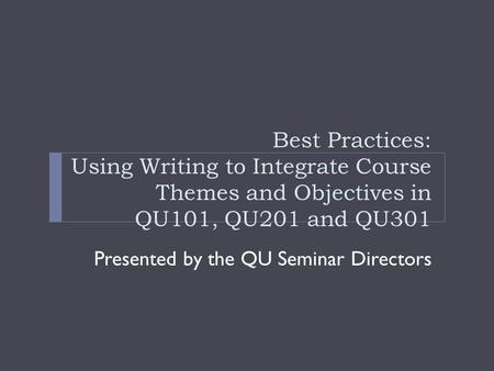 Best Practices: Using Writing to Integrate Course Themes and Objectives in QU101, QU201 and QU301 Presented by the QU Seminar Directors.