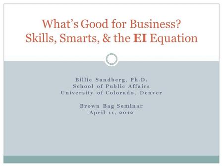 Billie Sandberg, Ph.D. School of Public Affairs University of Colorado, Denver Brown Bag Seminar April 11, 2012 What’s Good for Business? Skills, Smarts,