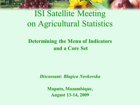 ISI Satellite Meeting on Agricultural Statistics Determining the Menu of Indicators and a Core Set Discussant: Blagica Novkovska Maputo, Mozambique, August.