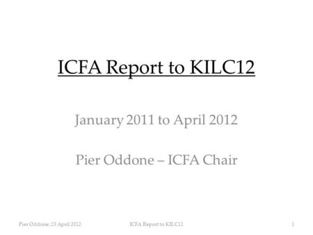 ICFA Report to KILC12 January 2011 to April 2012 Pier Oddone – ICFA Chair Pier Oddone; 23 April 2012ICFA Report to KILC121.
