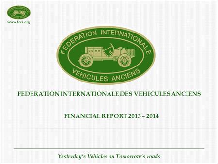 Www.fiva.org Yesterday’s Vehicles on Tomorrow’s roads FEDERATION INTERNATIONALE DES VEHICULES ANCIENS FINANCIAL REPORT 2013 – 2014.