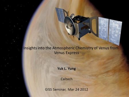New Insights into the Atmospheric Chemistry of Venus from Venus Express Yuk L. Yung Caltech GISS Seminar, Mar 24 2012.