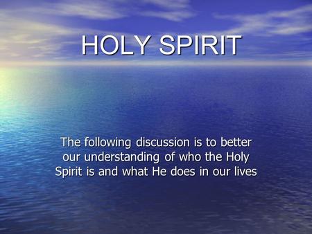 HOLY SPIRIT The following discussion is to better our understanding of who the Holy Spirit is and what He does in our lives.