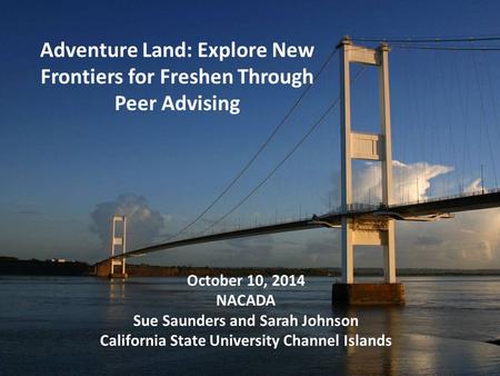 Adventure Land: Explore New Frontiers for Freshen Through Peer Advising October 10, 2014 NACADA Sue Saunders and Sarah Johnson California State University.