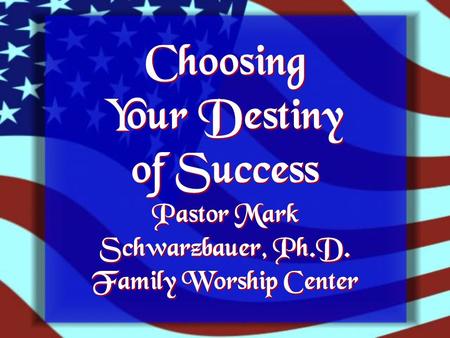 Choosing Your Destiny of Success Pastor Mark Schwarzbauer, Ph.D. Family Worship Center.