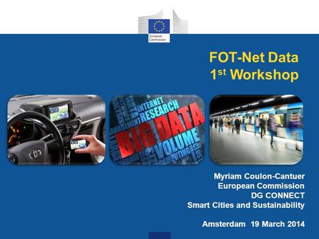 Myriam Coulon-Cantuer European Commission DG CONNECT Smart Cities and Sustainability Amsterdam 19 March 2014 FOT-Net Data 1 st Workshop.