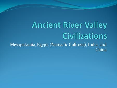 Mesopotamia, Egypt, (Nomadic Cultures), India, and China.
