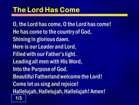 The Lord Has Come O, the Lord has come, O the Lord has come! He has come to the country of God, Shining in glorious dawn. Here is our Leader and Lord,
