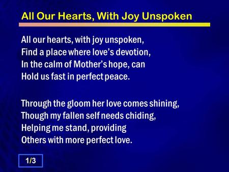 All Our Hearts, With Joy Unspoken All our hearts, with joy unspoken, Find a place where love’s devotion, In the calm of Mother’s hope, can Hold us fast.