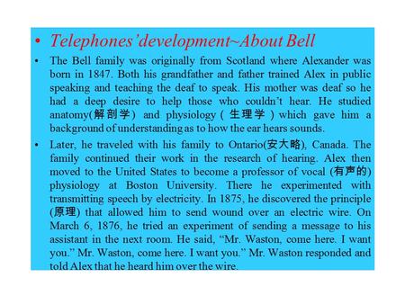 Telephones’development~About Bell The Bell family was originally from Scotland where Alexander was born in 1847. Both his grandfather and father trained.