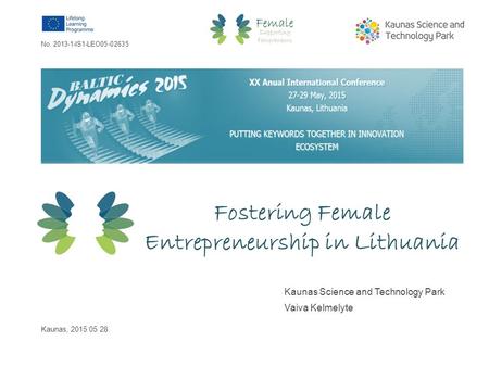 Fostering Female Entrepreneurship in Lithuania Kaunas Science and Technology Park Vaiva Kelmelyte Kaunas, 2015 05 28 No. 2013-1-IS1-LEO05-02635.
