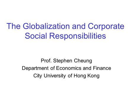 The Globalization and Corporate Social Responsibilities Prof. Stephen Cheung Department of Economics and Finance City University of Hong Kong.