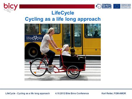 LifeCycle - Cycling as a life long approach 4.10.2012 Bike Brno Conference Karl Reiter, FGM-AMOR LifeCycle Cycling as a life long approach.