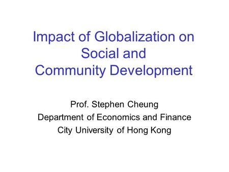 Impact of Globalization on Social and Community Development Prof. Stephen Cheung Department of Economics and Finance City University of Hong Kong.