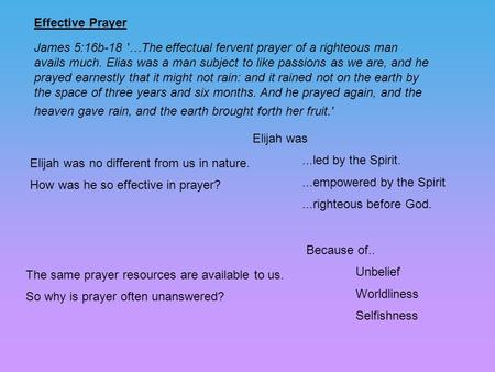 Effective Prayer James 5:16b-18 '…The effectual fervent prayer of a righteous man avails much. Elias was a man subject to like passions as we are, and.