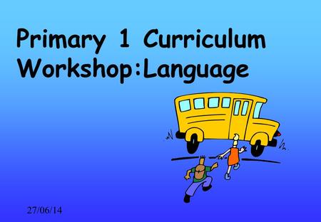 27/06/14 Primary 1 Curriculum Workshop:Language. 27/06/14 Primary 1 Language Reading Writing Talking Listening.