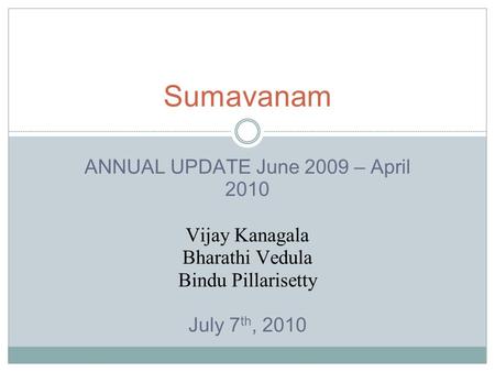 ANNUAL UPDATE June 2009 – April 2010 Vijay Kanagala Bharathi Vedula Bindu Pillarisetty July 7 th, 2010 Sumavanam.
