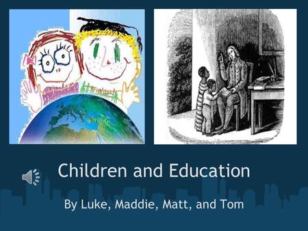 Children and Education By Luke, Maddie, Matt, and Tom.