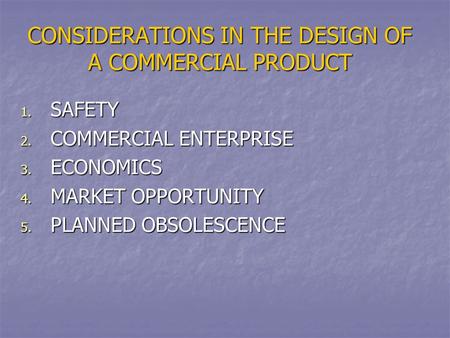 CONSIDERATIONS IN THE DESIGN OF A COMMERCIAL PRODUCT 1. SAFETY 2. COMMERCIAL ENTERPRISE 3. ECONOMICS 4. MARKET OPPORTUNITY 5. PLANNED OBSOLESCENCE.