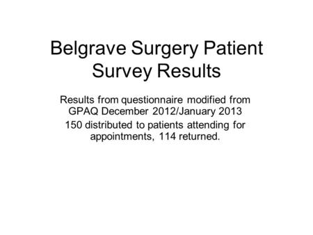 Belgrave Surgery Patient Survey Results Results from questionnaire modified from GPAQ December 2012/January 2013 150 distributed to patients attending.