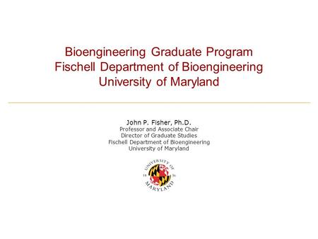 Bioengineering Graduate Program Fischell Department of Bioengineering University of Maryland John P. Fisher, Ph.D. Professor and Associate Chair Director.
